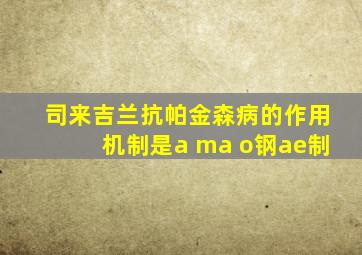 司来吉兰抗帕金森病的作用机制是a ma o钢ae制